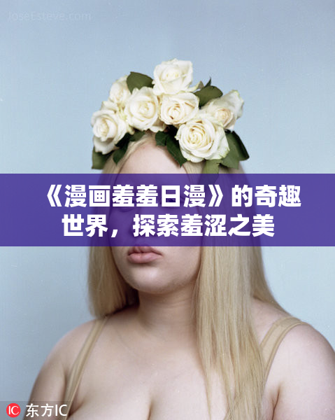 《漫画羞羞日漫》的奇趣世界，探索羞涩之美