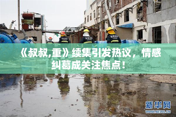《叔叔,重》续集引发热议，情感纠葛成关注焦点！