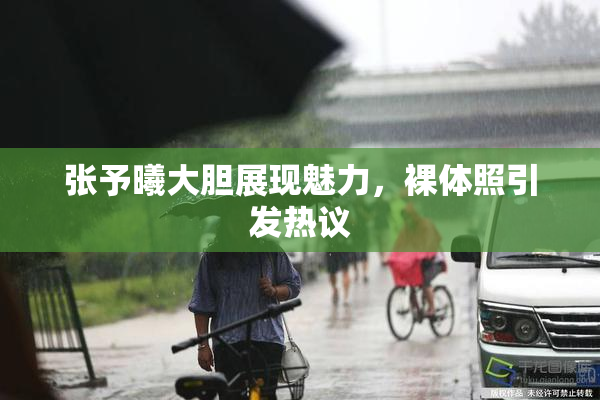 张予曦大胆展现魅力，裸体照引发热议