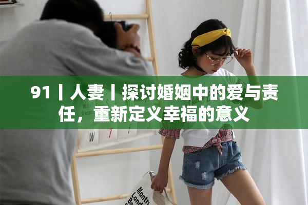 91丨人妻丨探讨婚姻中的爱与责任，重新定义幸福的意义