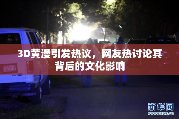 3D黄漫引发热议，网友热讨论其背后的文化影响