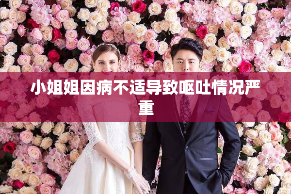 小姐姐因病不适导致呕吐情况严重