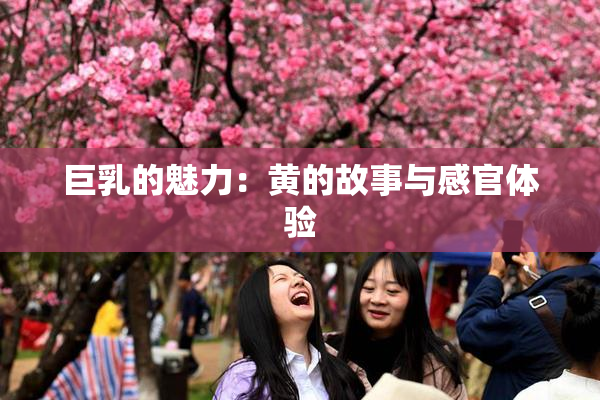 巨乳的魅力：黄的故事与感官体验