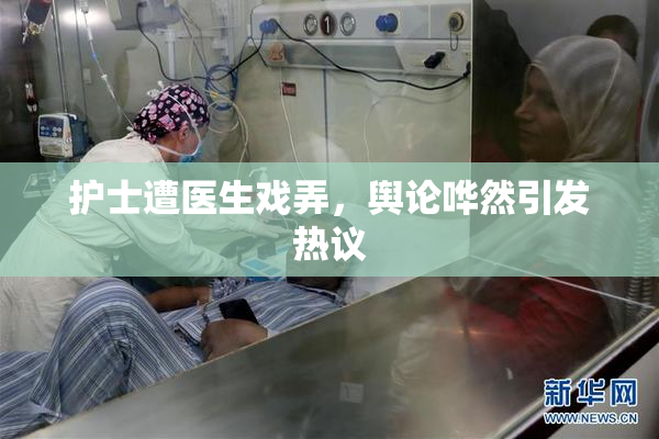 护士遭医生戏弄，舆论哗然引发热议