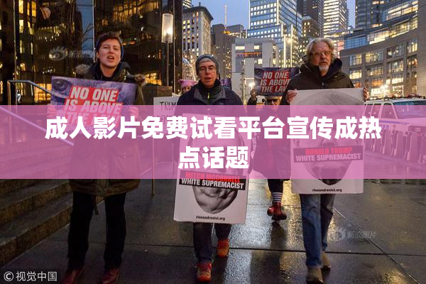 成人影片免费试看平台宣传成热点话题