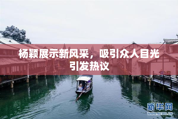 杨颖展示新风采，吸引众人目光引发热议