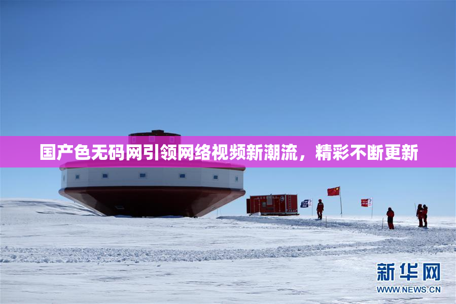国产色无码网引领网络视频新潮流，精彩不断更新