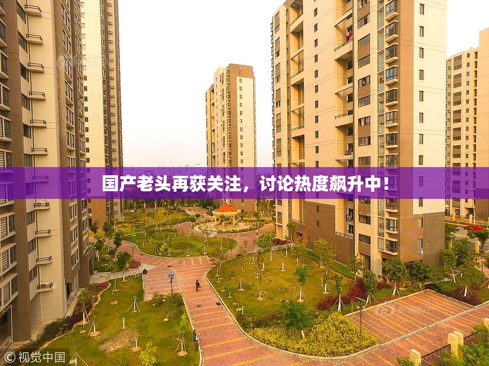 国产老头再获关注，讨论热度飙升中！