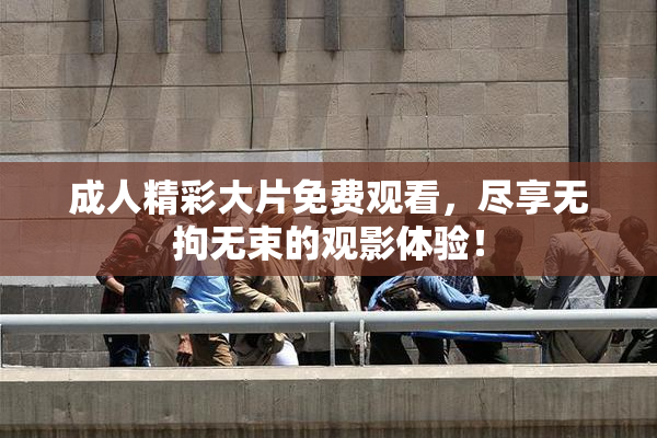 成人精彩大片免费观看，尽享无拘无束的观影体验！