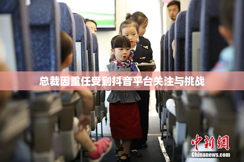 总裁因重任受到抖音平台关注与挑战