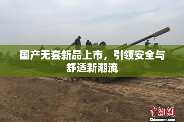 国产无套新品上市，引领安全与舒适新潮流