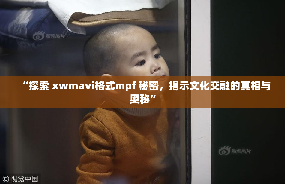 “探索 xwmavi格式mpf 秘密，揭示文化交融的真相与奥秘”