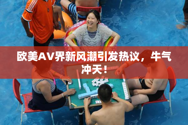 欧美AV界新风潮引发热议，牛气冲天！