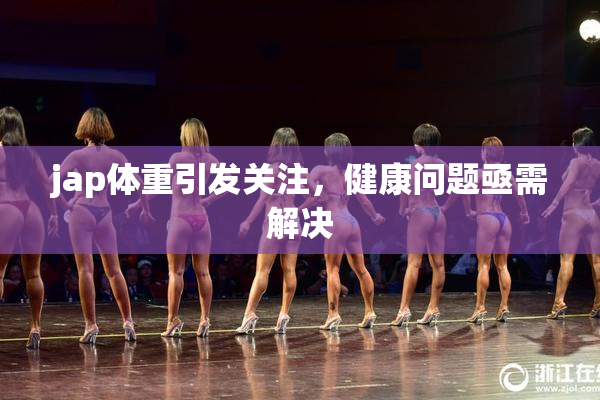 jap体重引发关注，健康问题亟需解决