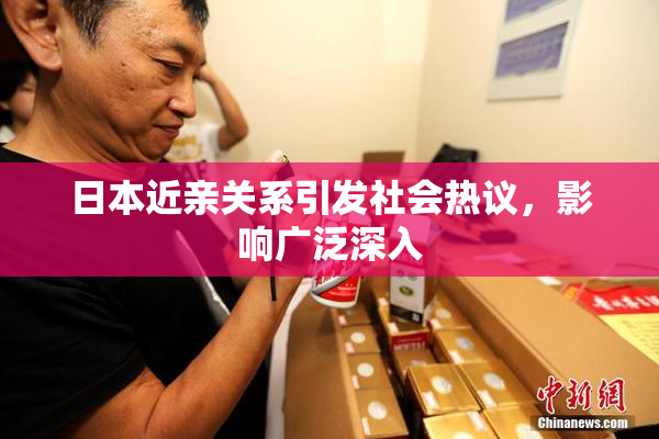 日本近亲关系引发社会热议，影响广泛深入