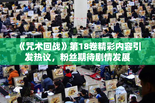 《咒术回战》第18卷精彩内容引发热议，粉丝期待剧情发展