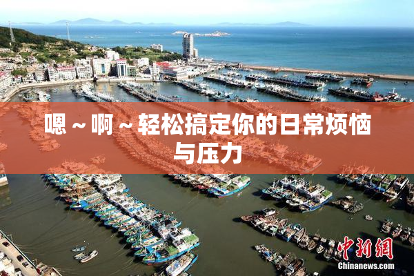 嗯～啊～轻松搞定你的日常烦恼与压力