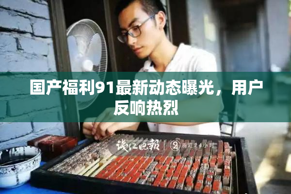 国产福利91最新动态曝光，用户反响热烈