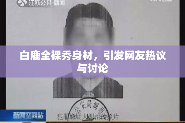 白鹿全裸秀身材，引发网友热议与讨论