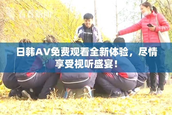 日韩AV免费观看全新体验，尽情享受视听盛宴！