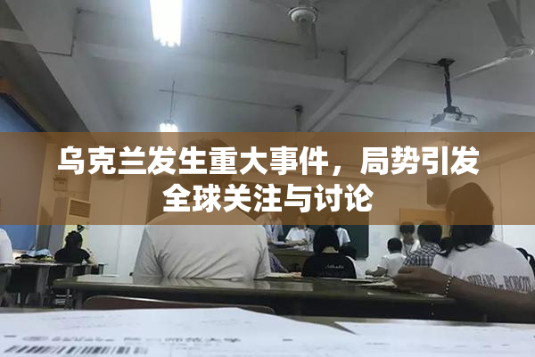 乌克兰发生重大事件，局势引发全球关注与讨论