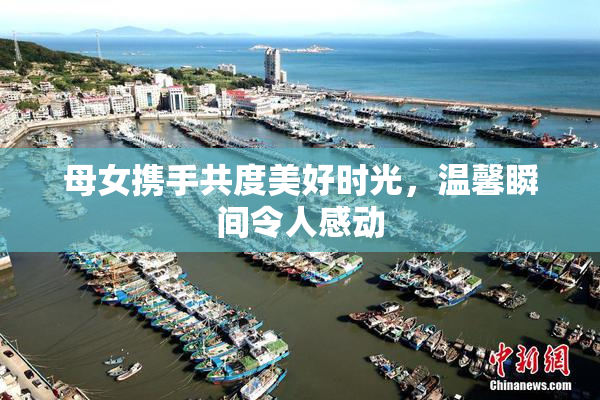 母女携手共度美好时光，温馨瞬间令人感动