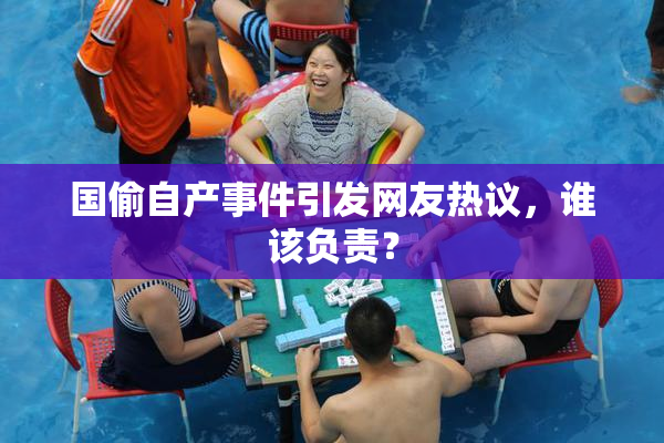 国偷自产事件引发网友热议，谁该负责？
