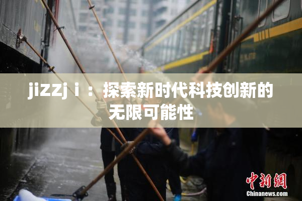 jiZZjⅰ：探索新时代科技创新的无限可能性