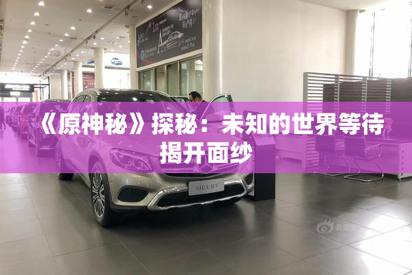 《原神秘》探秘：未知的世界等待揭开面纱