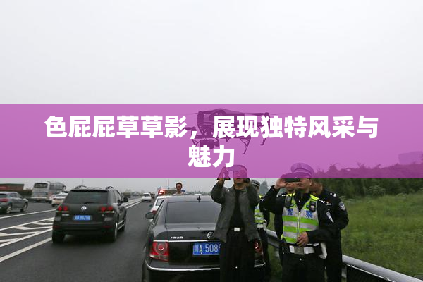 色屁屁草草影，展现独特风采与魅力