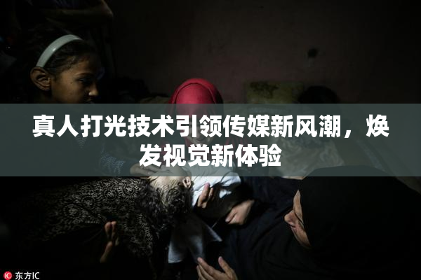 真人打光技术引领传媒新风潮，焕发视觉新体验