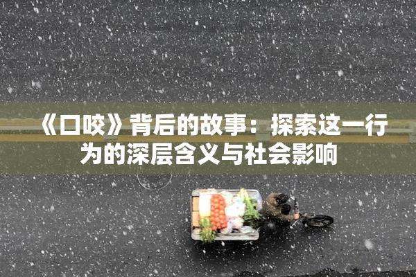 《口咬》背后的故事：探索这一行为的深层含义与社会影响