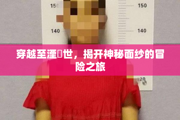 穿越至湮婸世，揭开神秘面纱的冒险之旅
