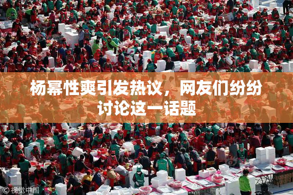 杨幂性爽引发热议，网友们纷纷讨论这一话题