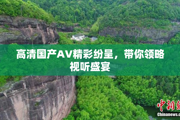 高清国产AV精彩纷呈，带你领略视听盛宴