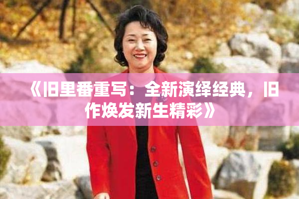 《旧里番重写：全新演绎经典，旧作焕发新生精彩》
