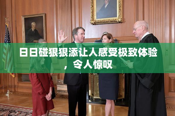 日日碰狠狠添让人感受极致体验，令人惊叹