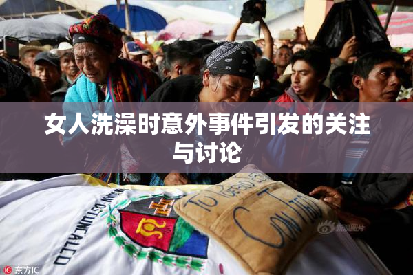 女人洗澡时意外事件引发的关注与讨论