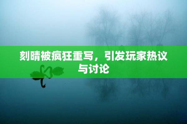 刻晴被疯狂重写，引发玩家热议与讨论