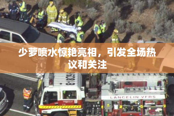 少萝喷水惊艳亮相，引发全场热议和关注