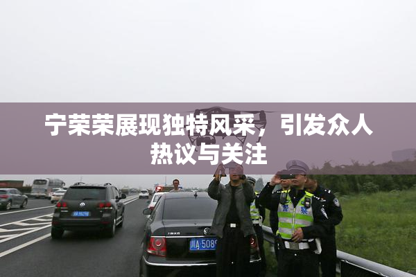 宁荣荣展现独特风采，引发众人热议与关注
