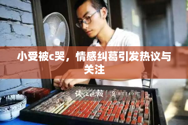 小受被c哭，情感纠葛引发热议与关注