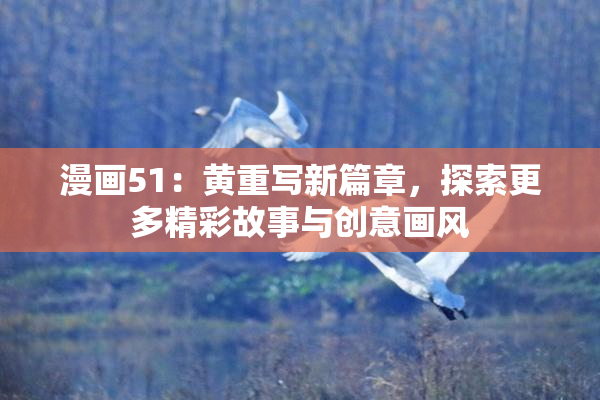 漫画51：黄重写新篇章，探索更多精彩故事与创意画风