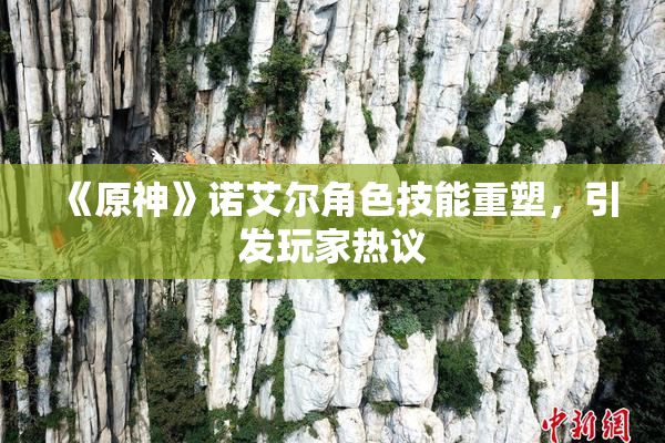 《原神》诺艾尔角色技能重塑，引发玩家热议