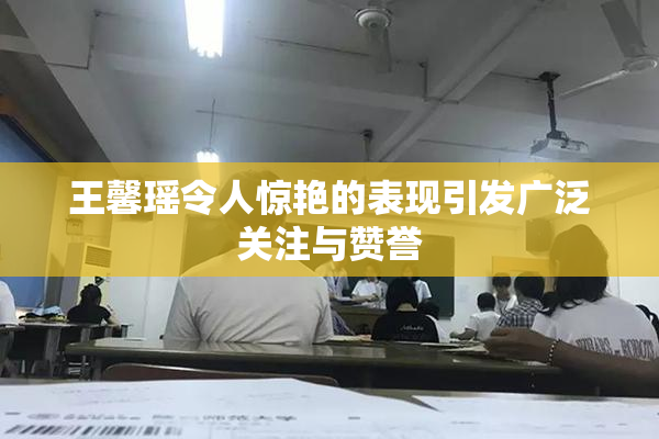 王馨瑶令人惊艳的表现引发广泛关注与赞誉