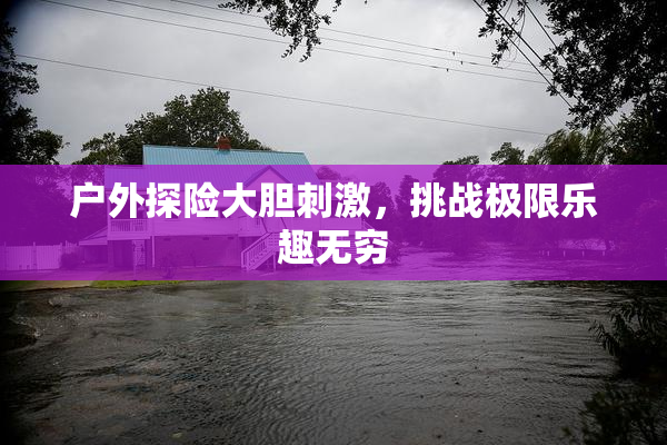 户外探险大胆刺激，挑战极限乐趣无穷