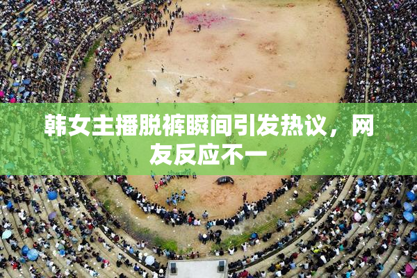韩女主播脱裤瞬间引发热议，网友反应不一