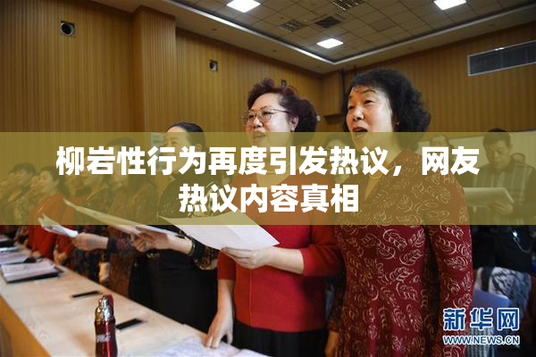 柳岩性行为再度引发热议，网友热议内容真相