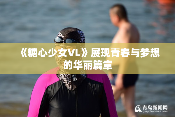 《糖心少女VL》展现青春与梦想的华丽篇章