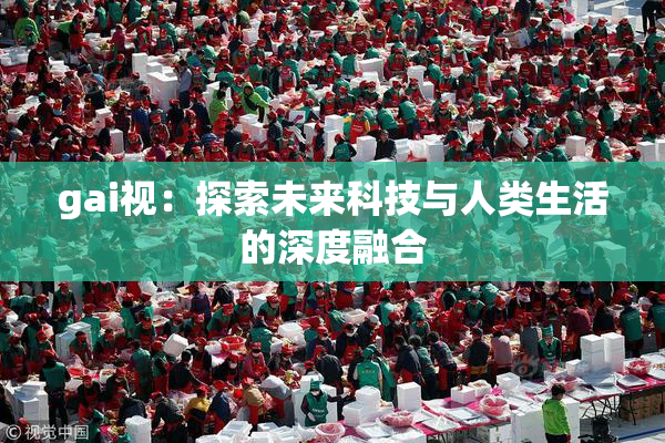 gai视：探索未来科技与人类生活的深度融合